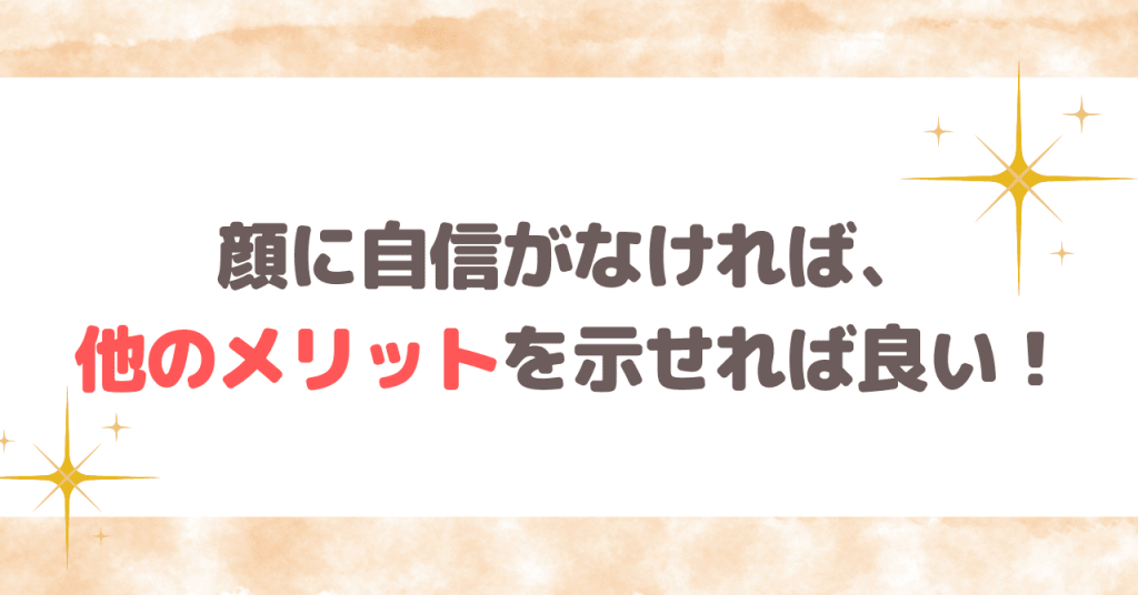 顔に自信がなければ、他のメリットを示せれば良い！