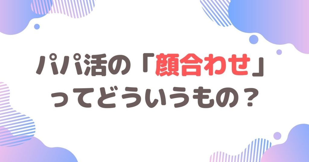 パパ活の「顔合わせ」ってどういうもの？