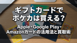 ギフトカードでポケカは買える？Apple・Google Play・Amazonカードの活用法と買取術
